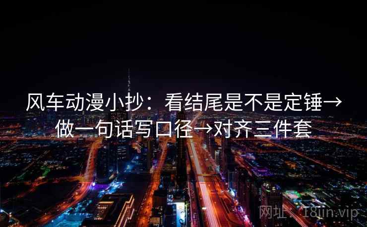 风车动漫小抄：看结尾是不是定锤→做一句话写口径→对齐三件套