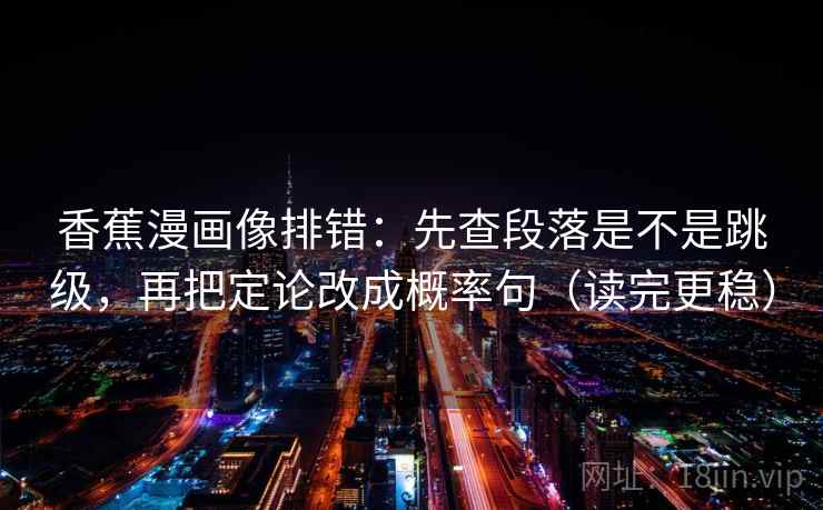 香蕉漫画像排错：先查段落是不是跳级，再把定论改成概率句（读完更稳）