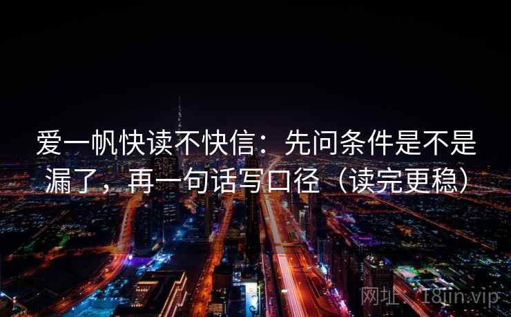 爱一帆快读不快信：先问条件是不是漏了，再一句话写口径（读完更稳）