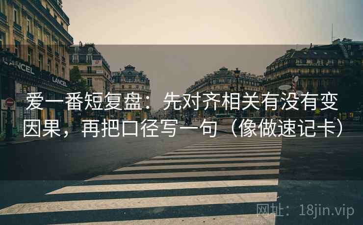 爱一番短复盘：先对齐相关有没有变因果，再把口径写一句（像做速记卡）