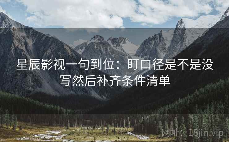 星辰影视一句到位：盯口径是不是没写然后补齐条件清单