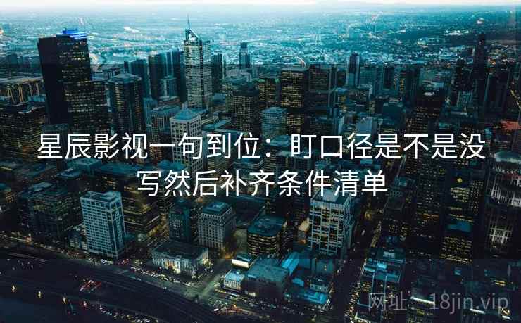 星辰影视一句到位：盯口径是不是没写然后补齐条件清单