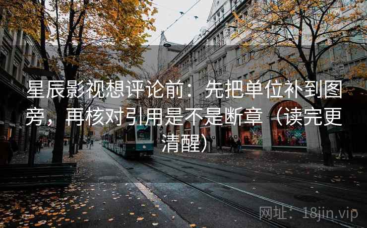 星辰影视想评论前：先把单位补到图旁，再核对引用是不是断章（读完更清醒）