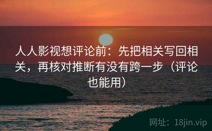 人人影视想评论前：先把相关写回相关，再核对推断有没有跨一步（评论也能用）