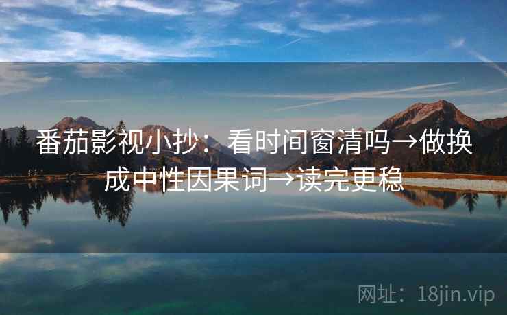番茄影视小抄：看时间窗清吗→做换成中性因果词→读完更稳