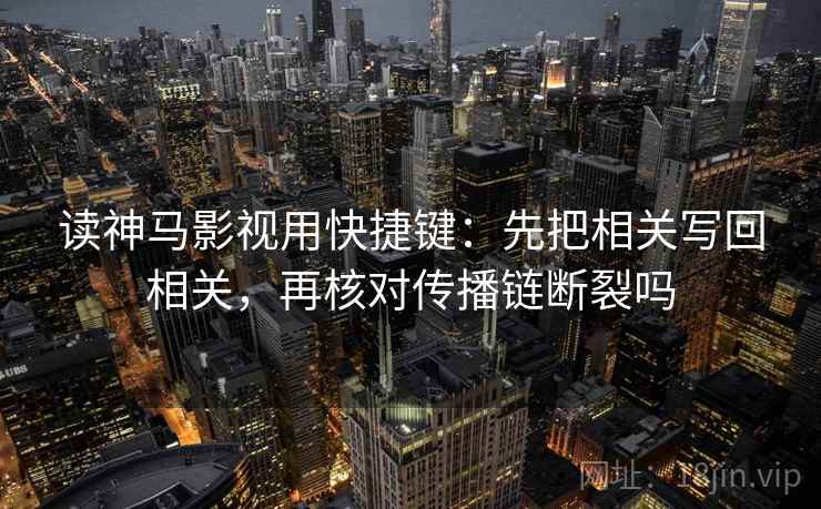 读神马影视用快捷键：先把相关写回相关，再核对传播链断裂吗