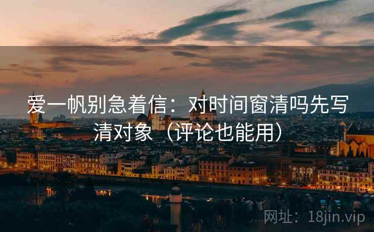 爱一帆别急着信：对时间窗清吗先写清对象（评论也能用）