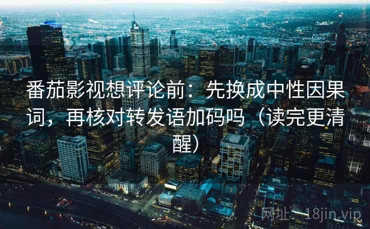 番茄影视想评论前：先换成中性因果词，再核对转发语加码吗（读完更清醒）