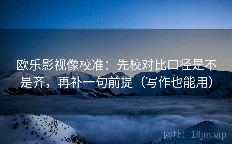 欧乐影视像校准：先校对比口径是不是齐，再补一句前提（写作也能用）