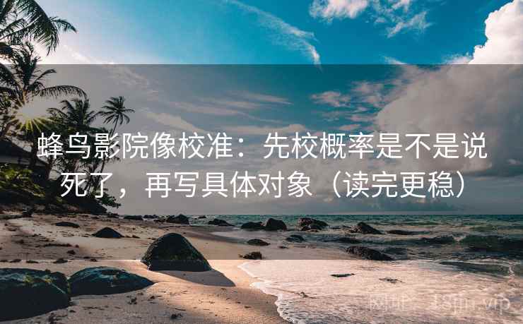 蜂鸟影院像校准：先校概率是不是说死了，再写具体对象（读完更稳）
