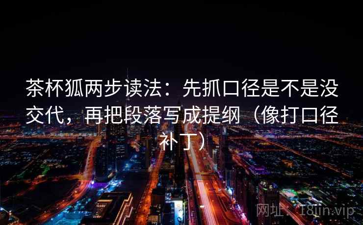 茶杯狐两步读法：先抓口径是不是没交代，再把段落写成提纲（像打口径补丁）