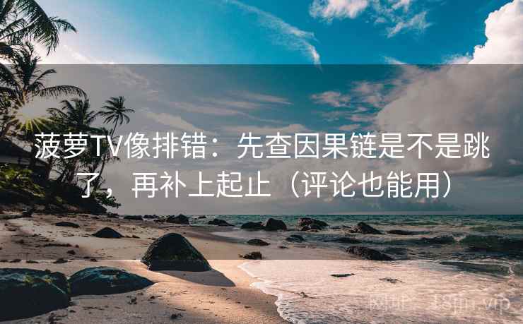 菠萝TV像排错：先查因果链是不是跳了，再补上起止（评论也能用）