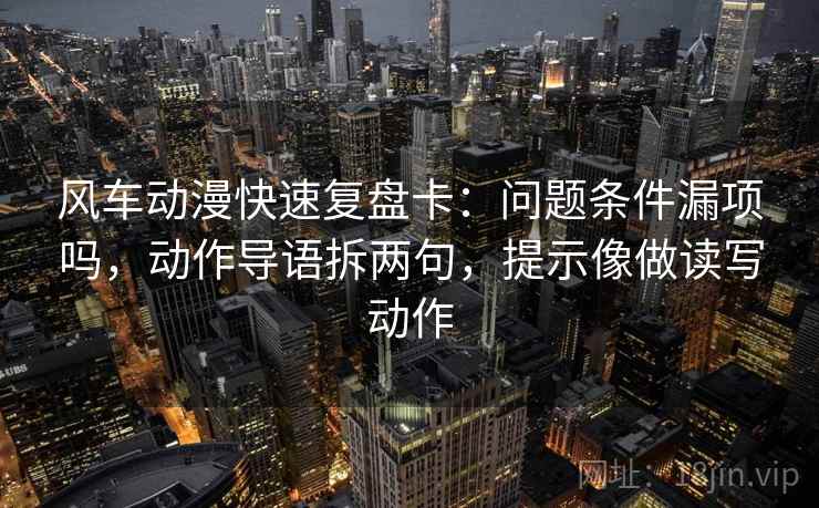 风车动漫快速复盘卡：问题条件漏项吗，动作导语拆两句，提示像做读写动作