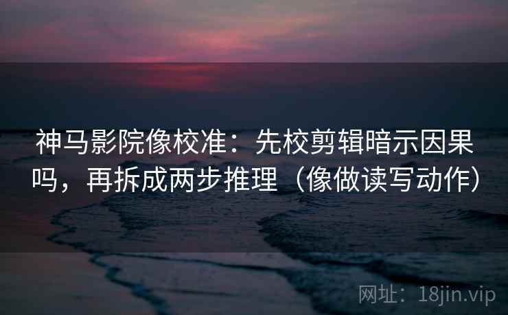 神马影院像校准：先校剪辑暗示因果吗，再拆成两步推理（像做读写动作）