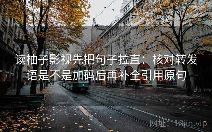 读柚子影视先把句子拉直：核对转发语是不是加码后再补全引用原句