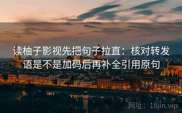 读柚子影视先把句子拉直：核对转发语是不是加码后再补全引用原句
