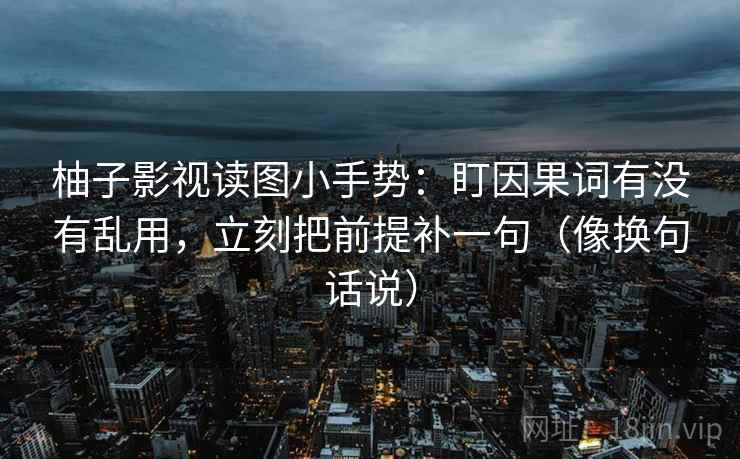柚子影视读图小手势：盯因果词有没有乱用，立刻把前提补一句（像换句话说）