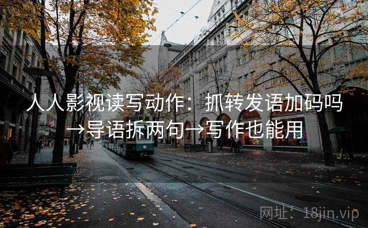 人人影视读写动作：抓转发语加码吗→导语拆两句→写作也能用