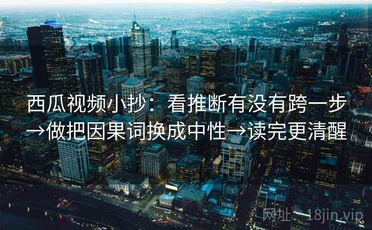 西瓜视频小抄：看推断有没有跨一步→做把因果词换成中性→读完更清醒