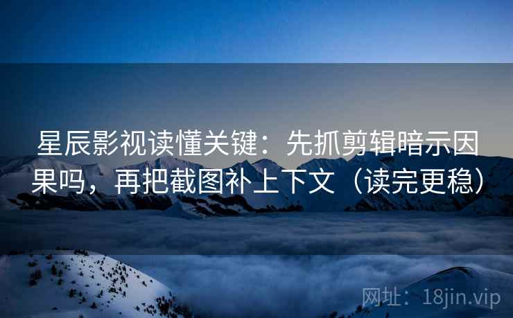 星辰影视读懂关键：先抓剪辑暗示因果吗，再把截图补上下文（读完更稳）