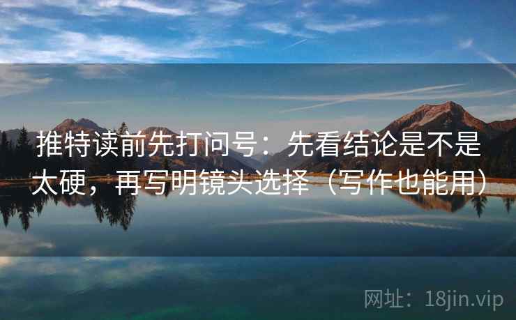 推特读前先打问号：先看结论是不是太硬，再写明镜头选择（写作也能用）
