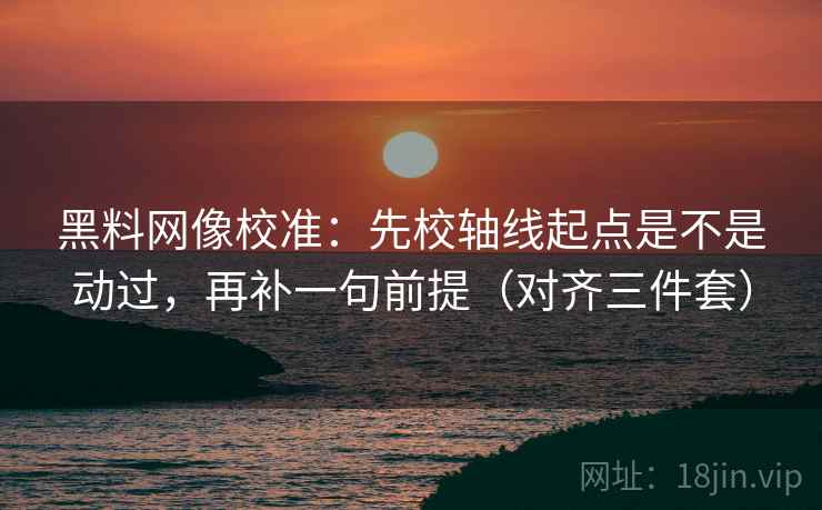 黑料网像校准：先校轴线起点是不是动过，再补一句前提（对齐三件套）