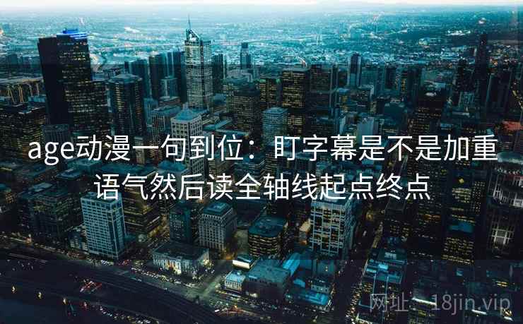 age动漫一句到位：盯字幕是不是加重语气然后读全轴线起点终点