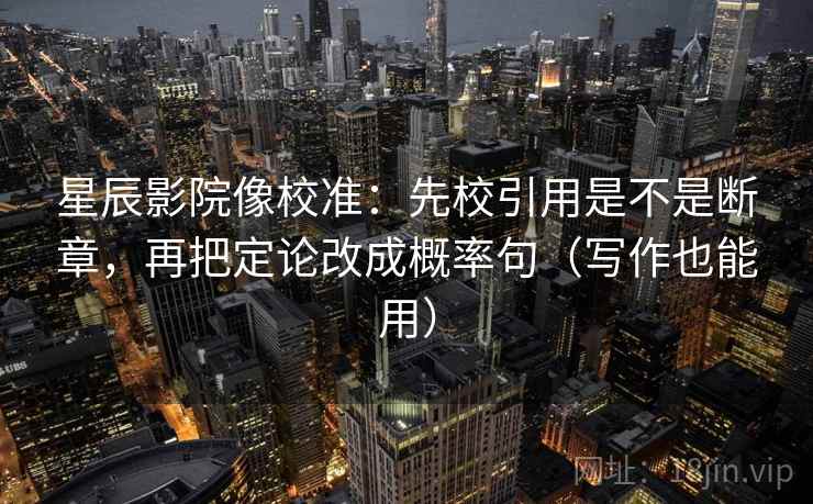 星辰影院像校准：先校引用是不是断章，再把定论改成概率句（写作也能用）