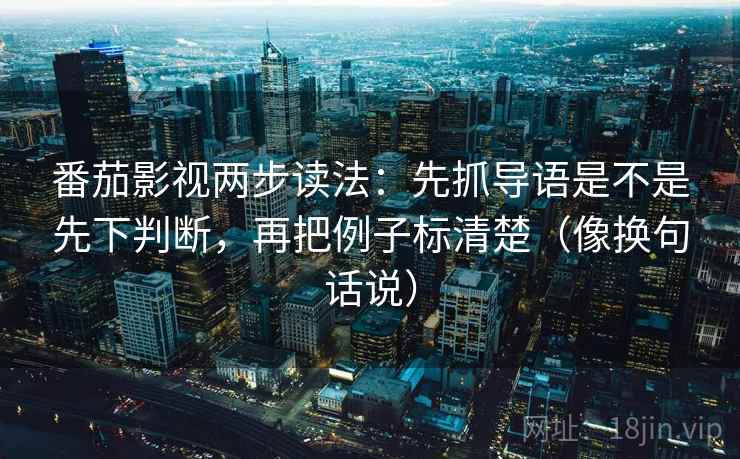番茄影视两步读法：先抓导语是不是先下判断，再把例子标清楚（像换句话说）
