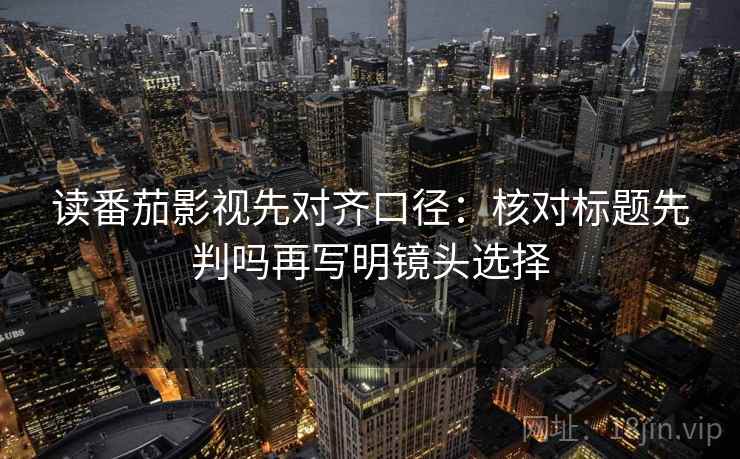 读番茄影视先对齐口径：核对标题先判吗再写明镜头选择