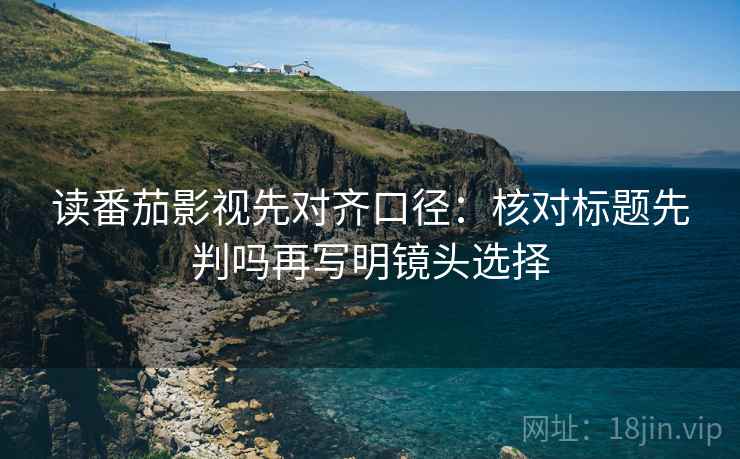 读番茄影视先对齐口径：核对标题先判吗再写明镜头选择