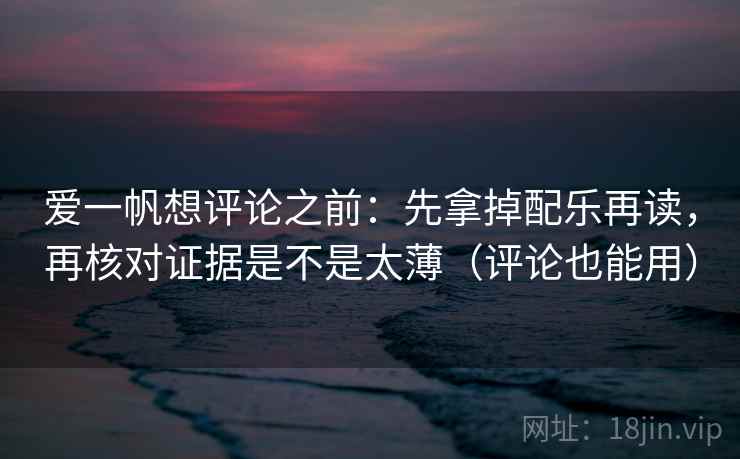 爱一帆想评论之前：先拿掉配乐再读，再核对证据是不是太薄（评论也能用）
