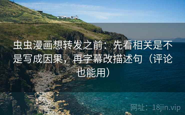虫虫漫画想转发之前：先看相关是不是写成因果，再字幕改描述句（评论也能用）