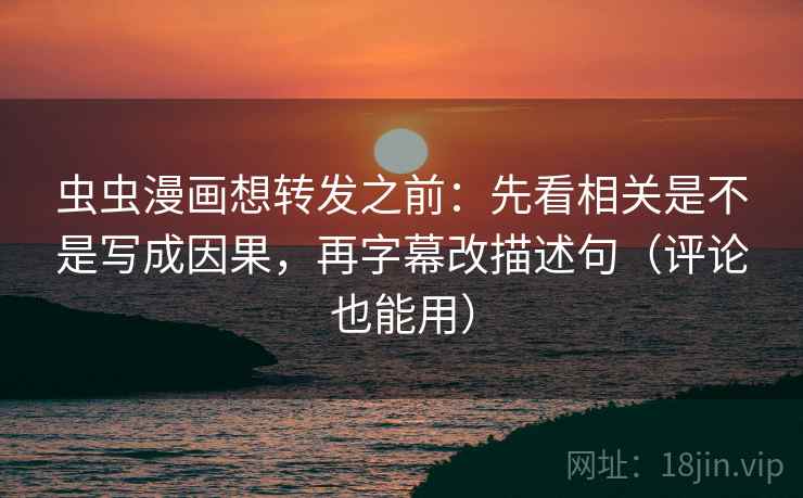 虫虫漫画想转发之前：先看相关是不是写成因果，再字幕改描述句（评论也能用）