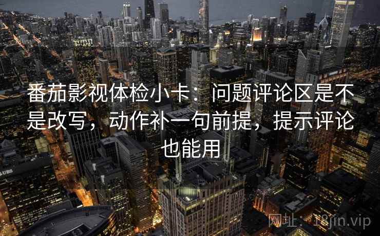 番茄影视体检小卡：问题评论区是不是改写，动作补一句前提，提示评论也能用