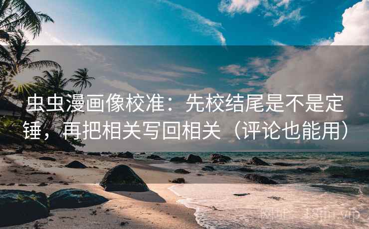 虫虫漫画像校准：先校结尾是不是定锤，再把相关写回相关（评论也能用）