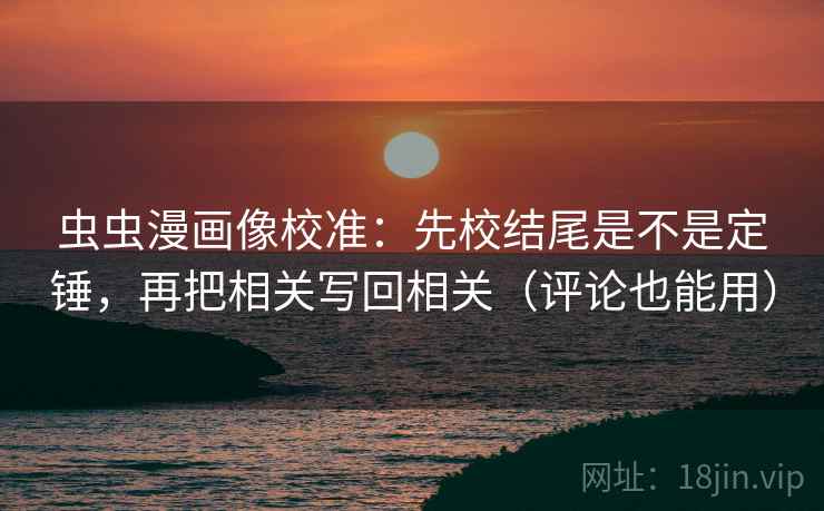 虫虫漫画像校准：先校结尾是不是定锤，再把相关写回相关（评论也能用）