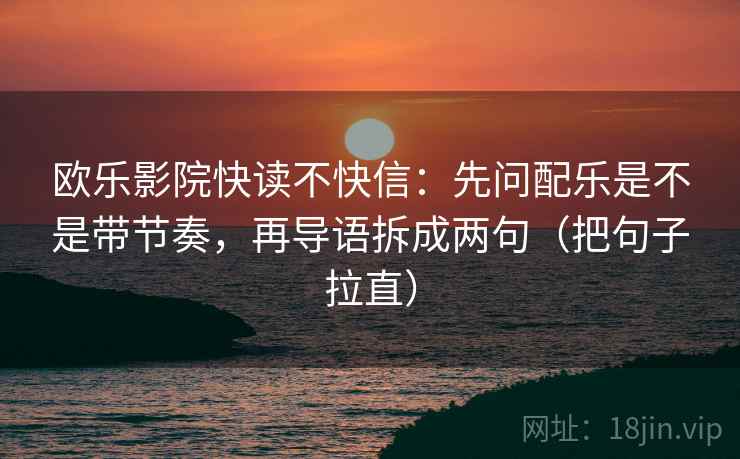 欧乐影院快读不快信：先问配乐是不是带节奏，再导语拆成两句（把句子拉直）