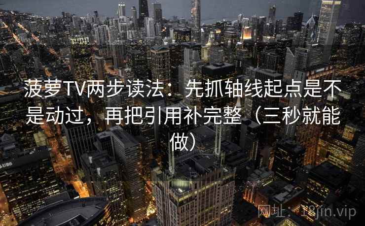 菠萝TV两步读法：先抓轴线起点是不是动过，再把引用补完整（三秒就能做）