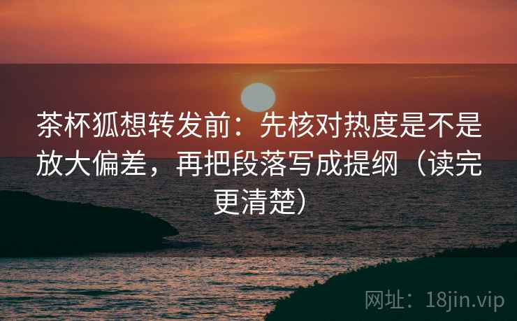 茶杯狐想转发前：先核对热度是不是放大偏差，再把段落写成提纲（读完更清楚）
