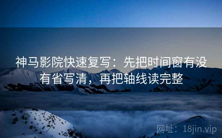 神马影院快速复写：先把时间窗有没有省写清，再把轴线读完整