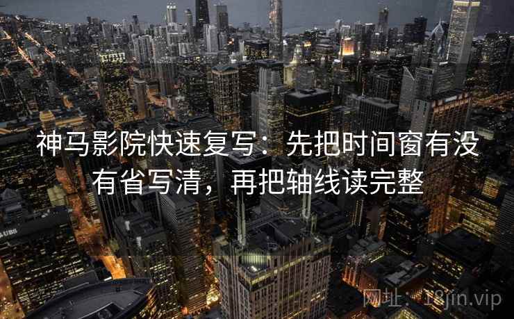 神马影院快速复写：先把时间窗有没有省写清，再把轴线读完整