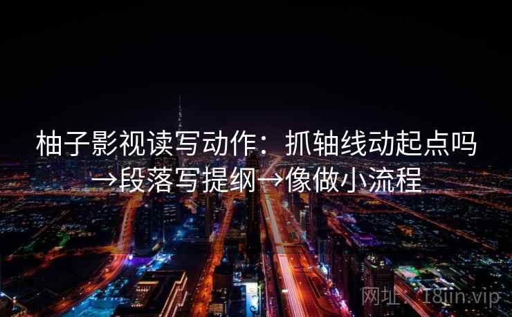 柚子影视读写动作：抓轴线动起点吗→段落写提纲→像做小流程
