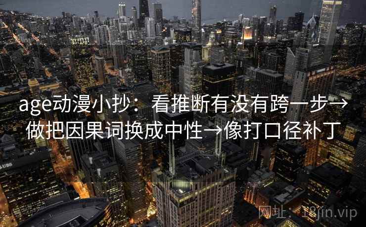 age动漫小抄：看推断有没有跨一步→做把因果词换成中性→像打口径补丁