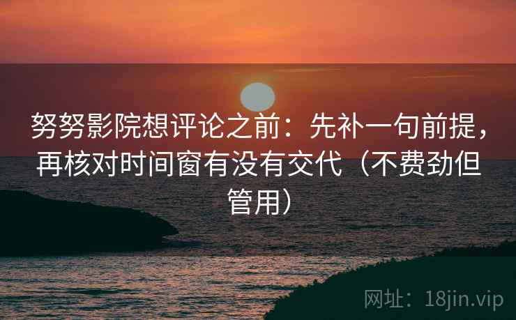 努努影院想评论之前：先补一句前提，再核对时间窗有没有交代（不费劲但管用）