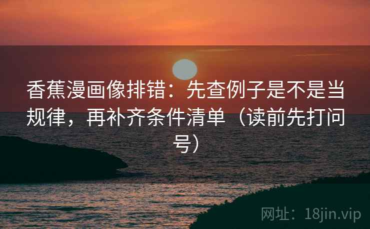 香蕉漫画像排错：先查例子是不是当规律，再补齐条件清单（读前先打问号）