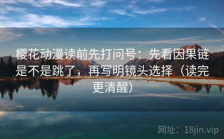 樱花动漫读前先打问号：先看因果链是不是跳了，再写明镜头选择（读完更清醒）