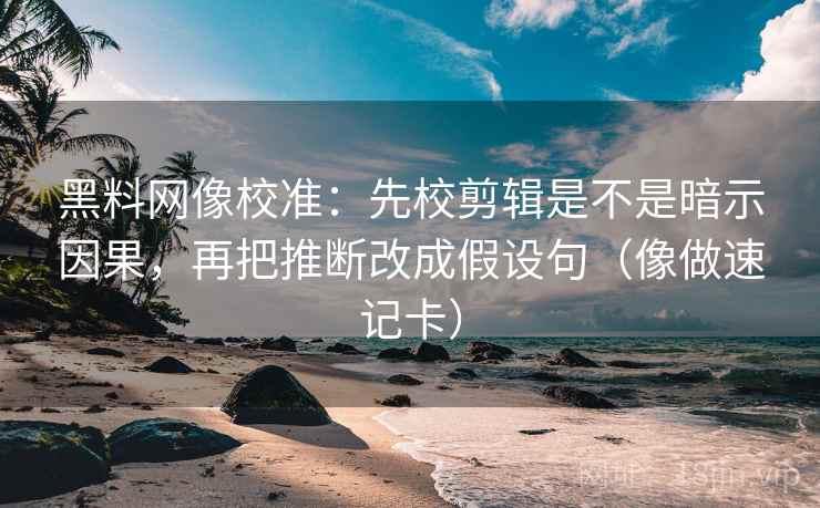 黑料网像校准：先校剪辑是不是暗示因果，再把推断改成假设句（像做速记卡）