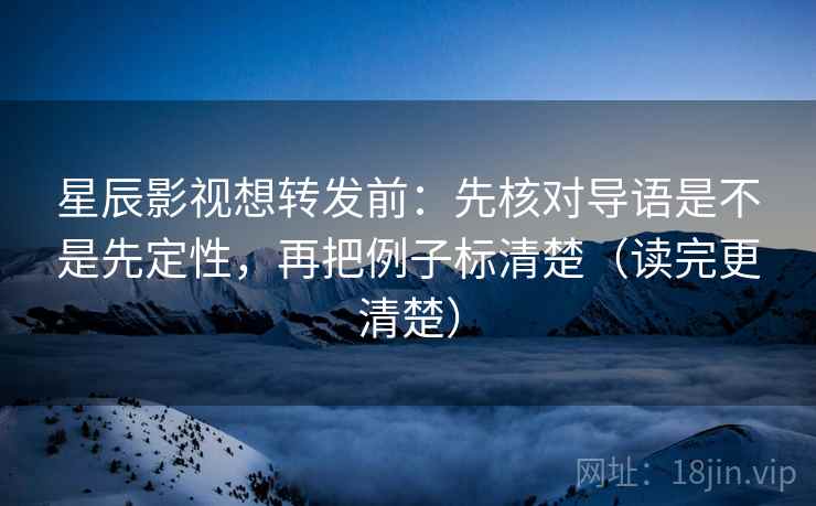 星辰影视想转发前：先核对导语是不是先定性，再把例子标清楚（读完更清楚）