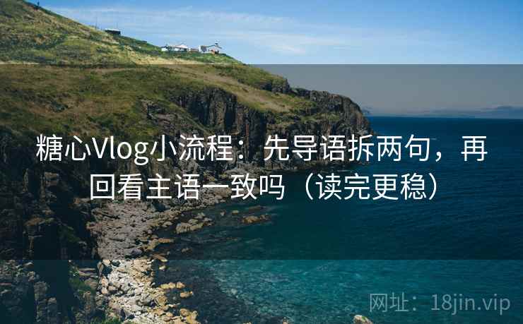 糖心Vlog小流程：先导语拆两句，再回看主语一致吗（读完更稳）